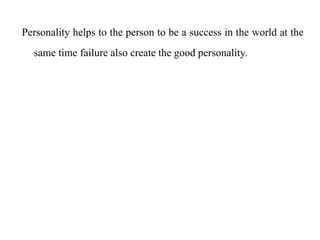 Personality helps to the person to be a success in the world at the
same time failure also create the good personality.
 