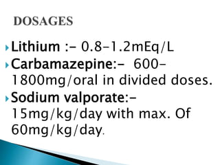 Lithium :- 0.8-1.2mEq/L
Carbamazepine:- 600-
1800mg/oral in divided doses.
Sodium valporate:-
15mg/kg/day with max. Of
60mg/kg/day.
 