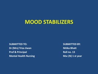 MOOD STABILIZERS
SUBMITTED TO: SUBMITTED BY:
Dr (Mrs) Triza Jiwan Nitika Bhatt
Prof & Principal Roll no. 13
Mental Health Nursing Msc (N) 1 st year
 