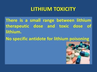 LITHIUM TOXICITY
There is a small range between lithium
therapeutic dose and toxic dose of
lithium.
No specific antidote for lithium poisoning
 