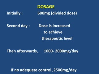 DOSAGE
Initially : 600mg (divided dose)
Second day : Dose is increased
to achieve
therapeutic level
Then afterwards, 1000- 2000mg/day
If no adequate control ,2500mg/day
 