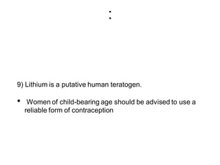 :
9) Lithium is a putative human teratogen.
• Women of child-bearing age should be advised to use a
reliable form of contraception
 