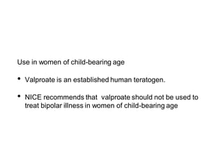 Use in women of child-bearing age
• Valproate is an established human teratogen.
• NICE recommends that valproate should not be used to
treat bipolar illness in women of child-bearing age
 