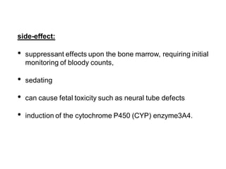 side-effect:
• suppressant effects upon the bone marrow, requiring initial
monitoring of bloody counts,
• sedating
• can cause fetal toxicity such as neural tube defects
• induction of the cytochrome P450 (CYP) enzyme3A4.
 
