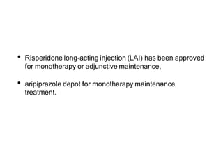 • Risperidone long-acting injection (LAI) has been approved
for monotherapy or adjunctive maintenance,
• aripiprazole depot for monotherapy maintenance
treatment.
 