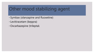 Other mood stabilizing agent
◦ Symbax (olanzapine and fluoxetine)
◦ Levitiracetam (keppra)
◦ Oxcarbazepine (trileptal)
 