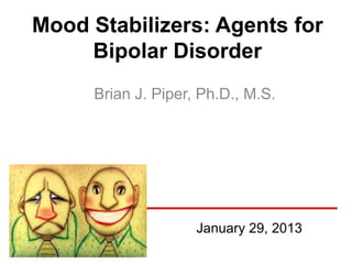 Mood Stabilizers: Agents for
     Bipolar Disorder
     Brian J. Piper, Ph.D., M.S.




                    January 29, 2013
 