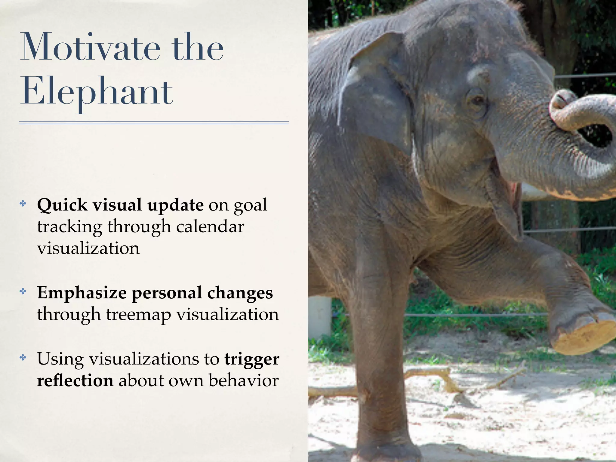 Motivate the
Elephant

✤   Quick visual update on goal
    tracking through calendar
    visualization

✤   Emphasize personal changes
    through treemap visualization

✤   Using visualizations to trigger
    reﬂection about own behavior
 