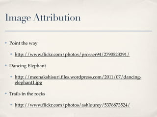 Image Attribution

✤   Point the way

    ✤   http://www.ﬂickr.com/photos/prosser94/2790523291/

✤   Dancing Elephant

    ✤   http://meenakshisuri.ﬁles.wordpress.com/2011/07/dancing-
        elephant1.jpg

✤   Trails in the rocks

    ✤   http://www.ﬂickr.com/photos/ashlourey/5376873524/
 