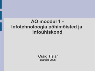 AO moodul 1 -
Infotehnoloogia põhimõisted ja
         infoühiskond




           Craig Tislar
            jaanuar 2006
 