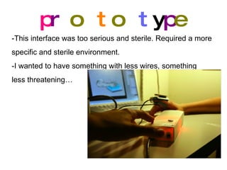 p r o t o t y p e -This interface was too serious and sterile. Required a more specific and sterile environment. -I wanted to have something with less wires, something less threatening… 