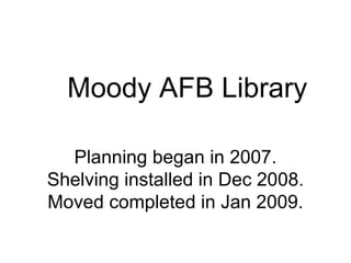 Moody AFB Library Planning began in 2007. Shelving installed in Dec 2008. Moved completed in Jan 2009. 