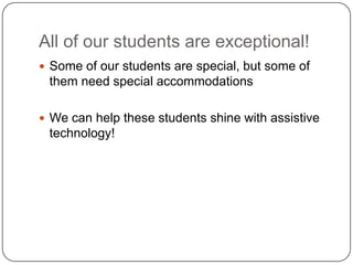 All of our students are exceptional!
 Some of our students are special, but some of
them need special accommodations
 We can help these students shine with assistive
technology!
 