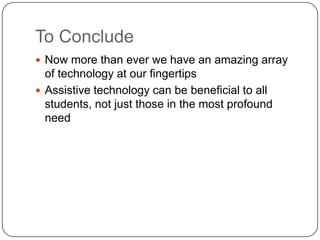 To Conclude
 Now more than ever we have an amazing array
of technology at our fingertips
 Assistive technology can be beneficial to all
students, not just those in the most profound
need
 