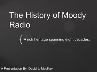 The History of Moody
     Radio
            { A rich heritage spanning eight decades.


A Presentation By: David J. MacKay
 