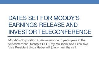 DATES SET FOR MOODY’S
EARNINGS RELEASE AND
INVESTOR TELECONFERENCE
Moody’s Corporation invites everyone to participate in the
teleconference. Moody’s CEO Ray McDaniel and Executive
Vice President Linda Huber will jointly host the call.
 