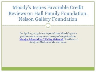 Moody’s Issues Favorable Credit
Reviews on Hall Family Foundation,
Nelson Gallery Foundation
On April 23, 2013 is was reported that Moody’s gave a
positive credit rating to two non-profit organizations.
Moody’s is headed by CEO Ray McDaniel, President of
Analytics Mark Almeida, and more.
 