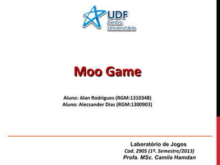 Moo Game
Aluno: Alan Rodrigues (RGM:1310348)
Aluno: Alecsander Dias (RGM:1300903)

Laboratório de Jogos
Cod. 2905 (1º. Semestre/2013)
Profa. MSc. Camila Hamdan

 