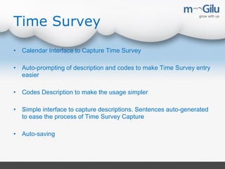 Time Survey
• Calendar Interface to Capture Time Survey
• Auto-prompting of description and codes to make Time Survey entry
easier
• Codes Description to make the usage simpler
• Simple interface to capture descriptions. Sentences auto-generated
to ease the process of Time Survey Capture
• Auto-saving
 