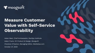 © 2020 Moogsoft. All rights reserved. 1
Measure Customer
Value with Self-Service
Observability
Helen Beal, Chief Ambassador, DevOps Institute
Adam Frank, VP, Product & Design, Moogsoft
Charlene O’Hanlon, Managing Editor, MediaOps.com
October 27, 2020
 