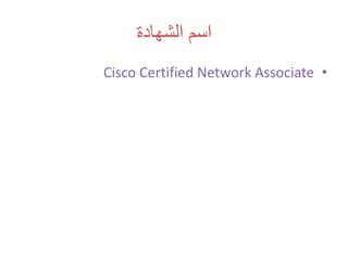 ‫الشهادة‬ ‫اسم‬
•Cisco Certified Network Associate
 