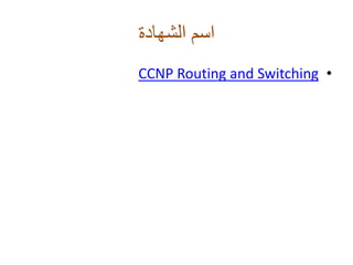 ‫الشهادة‬ ‫اسم‬
•CCNP Routing and Switching
 