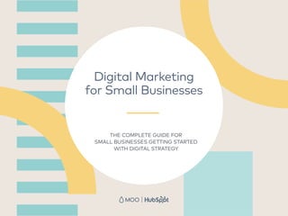 THE COMPLETE GUIDE FOR
SMALL BUSINESSES GETTING STARTED
WITH DIGITAL STRATEGY
Digital Marketing
for Small Businesses
 
