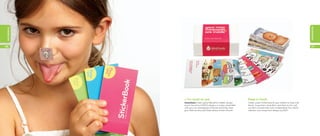 occasions
occasions




46                                                                                                                                     47




            « I’m stuck on you                                            Keep in touch
            StickerBooks make a great little gift for children all year   Create a pack of MiniCards for your children to share with
            round. Use some of MOO’s designs, or create a book filled     friends. Swap them, share them, stick them on the wall,
            with your own photographs of friends and family. Does         use them as bookmarks or for scrapbooking! This colorful
            your child love drawing? Make stickers of their artwork!      collection was chosen from designs by MOO.
 