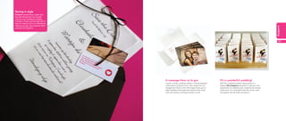 Saving in style
Elisabeth created these sweet save-
the-date Minicards to be included
with her more traditional wedding
invitations. They’re just the right size to
slip into a diary or pin to a noticeboard,
making sure your very important date




                                                                                                                                                           wedding
will never be forgotten!




                                                                                                                                                             57




                                              A message from us to you                               It’s a wonderful wedding!
                                              Create a simple wedding invitation with photographs    With the wedding reception taking place in a
                                              of the bride and groom to be. Use images from an       theatre, Silva Sergenian decided to make the most
                                              engagement shoot, or from the happy times you’ve       appropriate of wedding cards. Adapting the original
                                              spent together. Personalize the reverse of the cards   poster from ‘It’s a Wonderful Life’ the names were
                                                                                                                                       ,
                                              with your details, and they’re ready to send!          changed to star the bride and groom!
 