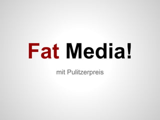 mit Pulitzerpreis
Fat Media!