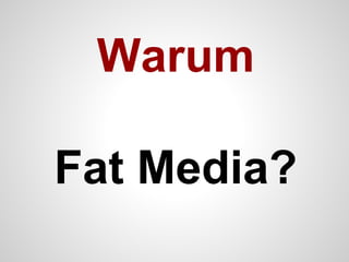 Warum
Fat Media?