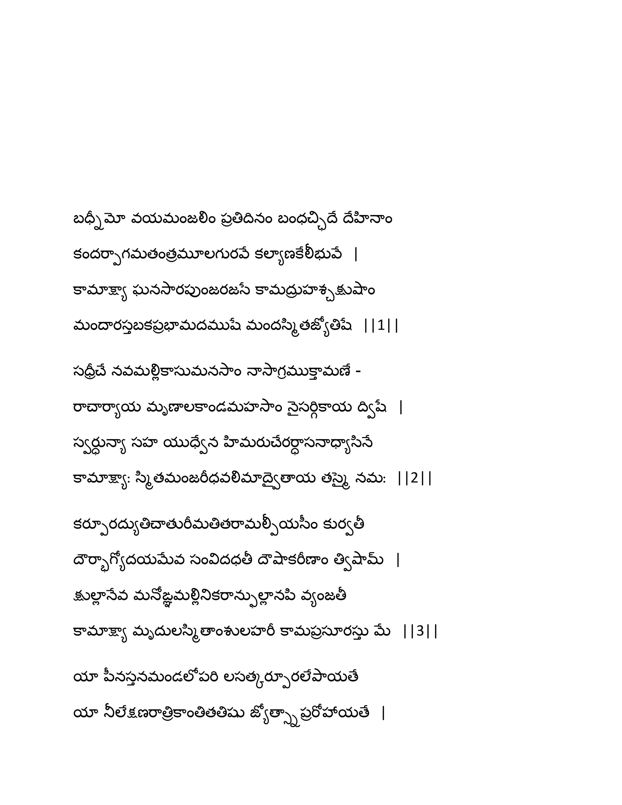 ఫదరిమో వమభంజలిం ఩రతిథినం ఫంధచిాథే థేహిధాం
కందభ఺ీగభతంతరభూఱగుయవే కఱా౅ణకేలీబువే |
క఺భాక్షా౅ ఘనవె఺య఩ుంజయజసే క఺భదఽర హశచక్షువ౅఺ం
భంథాయసుఫక఩రపాభదభుషే భందస఻ౄతజో౅తిషే ||1||
సదరరచ్ే నవభలిేక఺సఽభనవె఺ం ధావె఺గిభుక఺ు భణే -
భ఺చ్ాభ఺౅మ భిణాఱక఺ండభహవె఺ం ధ౅ైసభిగక఺మ థివషే |
సవయుా ధా౅ సహ ముదేవన హిభయుచ్ేయభ఺ా సధాదా౅స఻ధే
క఺భాక్షా౅ః స఻ౄతభంజభీధవలిభాథైవణామ తసైౄ నభః ||2||
కయూీయదఽ౅తిచ్ాతుభీభతితభ఺భలీీమస఼ం కుయవతీ
థౌభ఺ృగో౅దమఫేవ సంవిదధతీ థౌవ౅఺కభీణాం తివవ౅఺మ్ |
క్షుఱాే ధేవ భధోఙఞభలిేతుకభ఺నఽుఱాే నన఻ వ౅ంజతీ
క఺భాక్షా౅ భిదఽఱస఻ౄణాంవుఱహభీ క఺భ఩రసాయసఽు ఫే ||3||
మా న఼నసునభండఱో఩భి ఱసతోయూీయఱేతృ఺మణే
మా తూఱేక్షణభ఺తిరక఺ంతితతిషు జో౅ణాుి఩రభోవేమణే |
 
