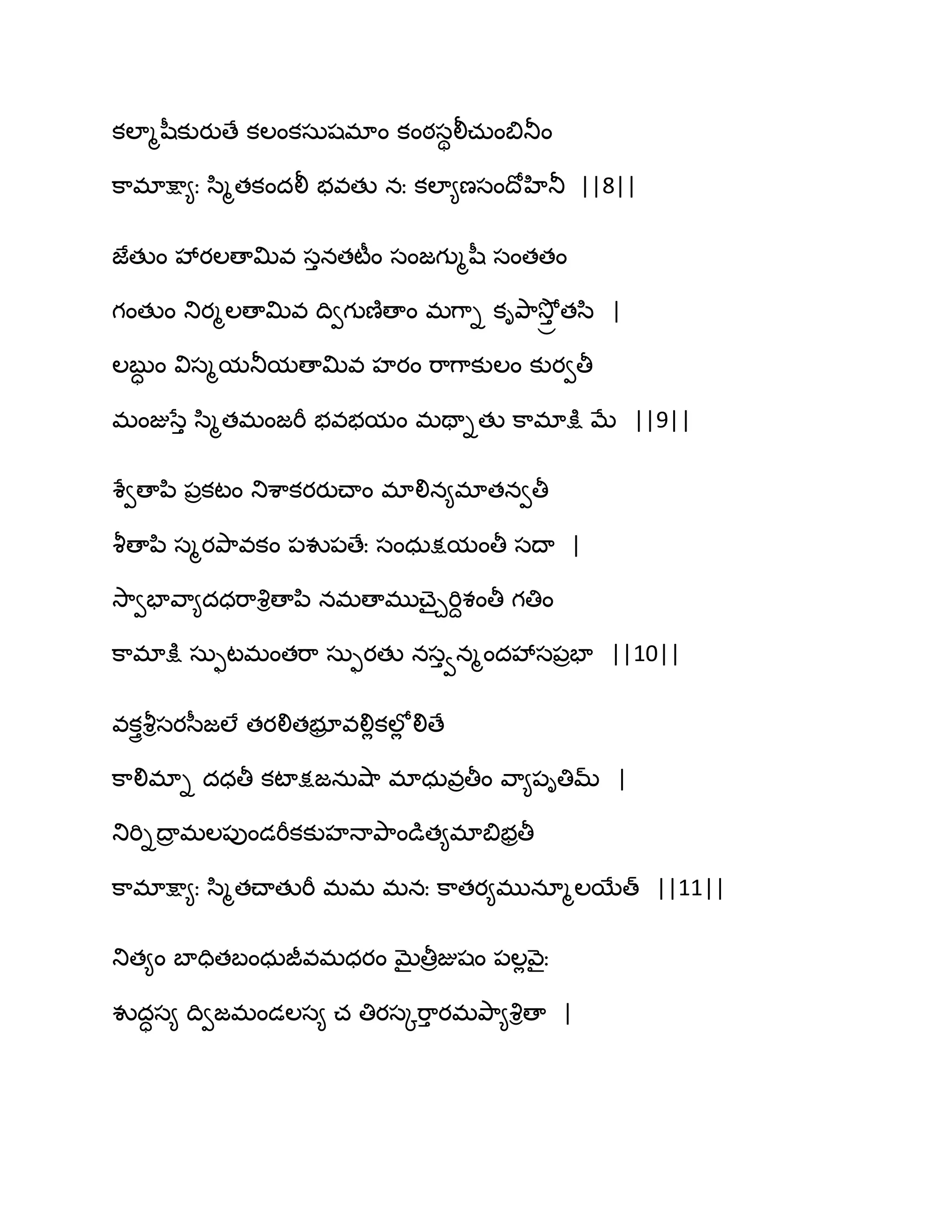కఱాౄష఼కుయుణే కఱంకసఽషభాం కంఠసిలీచఽంత౅తూం
క఺భాక్షా౅ః స఻ౄతకందలీ బవతు నః కఱా౅ణసంథోహితూ ||8||
జేతుం వేయఱణాత౉వ సునతటీం సంజగుౄష఼ సంతతం
గంతుం తుయౄఱణాత౉వ థివగుణ౅ణాం భగ఺ి కితృ఺వెోు ా తస఻ |
ఱఫుా ం విసౄమతూమణాత౉వ హయం భ఺గ఺కుఱం కుయవతీ
భంజుసేు స఻ౄతభంజభీ బవబమం భతాితు క఺భాక్షు ఫే ||9||
శేవణాన఻ ఩రకటం తుశ఺కయయుచ్ాం భాలిన౅భాతనవతీ
వౄణాన఻ సౄయతృ఺వకం ఩వు఩ణేః సంధఽక్షమంతీ సథా |
వె఺వపావ఺౅దధభ఺వృిణాన఻ నభణాభుచ్ైచభిదశంతీ గతిం
క఺భాక్షు సఽుటభంతభ఺ సఽుయతు నసువనౄందవేస఩రపా ||10||
వకుైవౄిసయస఼జఱే తయలితబూర వలిేకఱోే లిణే
క఺లిభాి దధతీ కటాక్షజనఽవ౅఺ భాధఽవరతీం వ఺౅఩ితిమ్ |
తుభిిథార భఱ఩ుండభీకకుహధాతృ఺ండుత౅భాత౅బరతీ
క఺భాక్షా౅ః స఻ౄతచ్ాతుభీ భభ భనః క఺తయ౅భునాౄఱబేత్ ||11||
తుత౅ం ఫాదితఫంధఽజీవభధయం ఫైతీరజుషం ఩ఱేవ౅ైః
వుదాస౅ థివజభండఱస౅ చ తియసోభ఺ు యభతృ఺౅వృిణా |
 