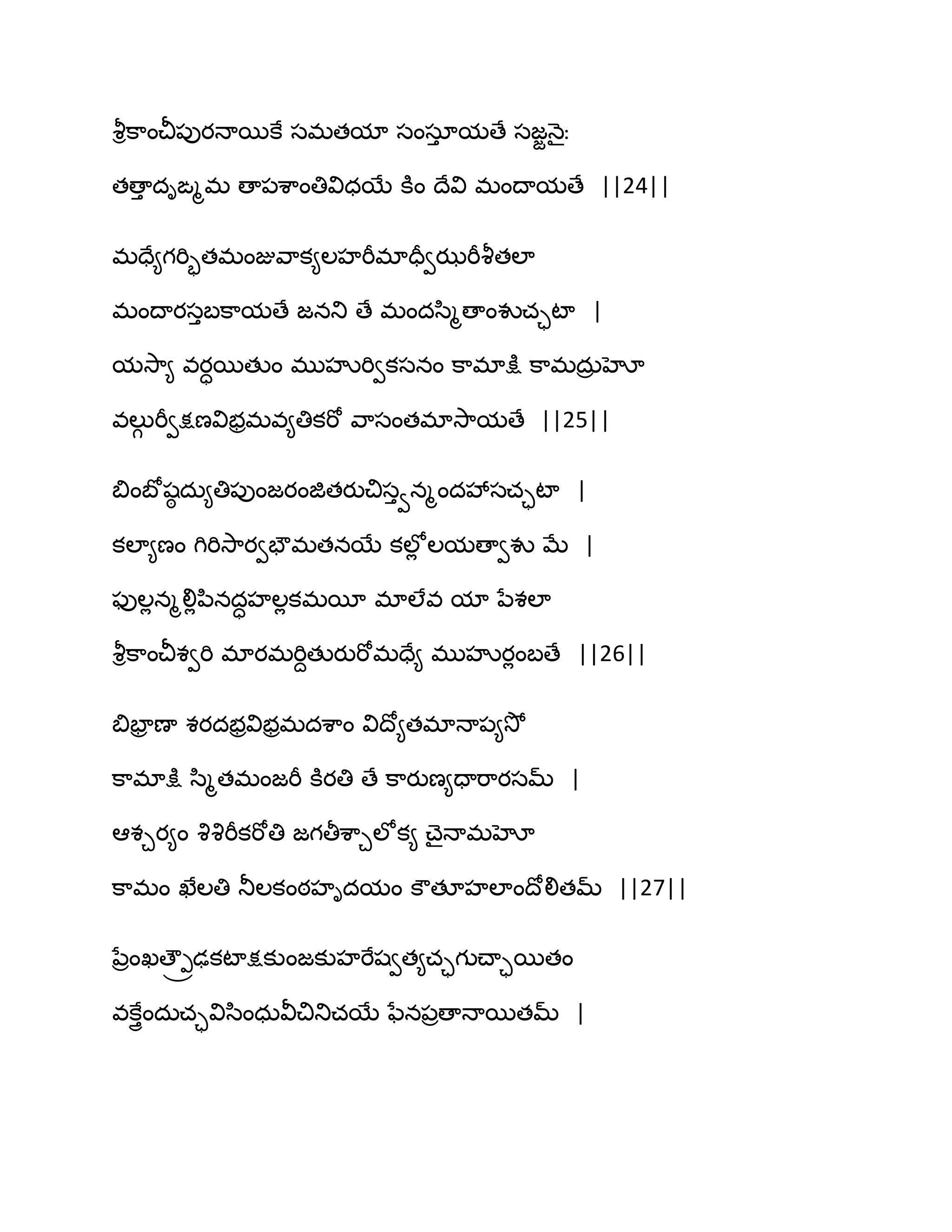 వౄిక఺ంచీ఩ుయధాబకే సభతమా సంసాు మణే సజజధ౅ైః
తణాు దిఙౄభ ణా఩శ఺ంతివిధబే కూం థేవి భంథామణే ||24||
భదే౅గభిృతభంజువ఺క౅ఱహభీభాదరవఝభీవౄతఱా
భంథాయసుఫక఺మణే జనతు ణే భందస఻ౄణాంవుచాటా |
మవె఺౅ వయాబతుం భుహృభివకసనం క఺భాక్షు క఺భదఽర హో
వఱుగ భీవక్షణవిబరభవ౅తికభో వ఺సంతభావె఺మణే ||25||
త౅ంఫోషఠ దఽ౅తి఩ుంజయంజితయుచిసువనౄందవేసచాటా |
కఱా౅ణం గిభివె఺యవపౌభతనబే కఱోే ఱమణావవు ఫే |
పుఱేనౄలిేన఻నదాహఱేకభబీ భాఱేవ మా నేశఱా
వౄిక఺ంచీశవభి భాయభభిదతుయుభోభదే౅ భుహృయేంఫణే ||26||
త౅పార ణా శయదబరవిబరభదశ఺ం విథో౅తభాధా఩౅వెో
క఺భాక్షు స఻ౄతభంజభీ కూయతి ణే క఺యుణ౅దాభ఺యసమ్ |
అశచయ౅ం వృవృభీకభోతి జగతీశ఺చఱోక౅ చ్ైధాభహో
క఺భం ఖేఱతి తూఱకంఠహిదమం కౌతకహఱాంథోలితమ్ ||27||
నేరంఖణౌ్ోఢకటాక్షకుంజకుహభేషవత౅చాగుచ్ాాబతం
వకేుైందఽచావిస఻ంధఽవీచితుచబే ఩ేన఩రణాధాబతమ్ |
 