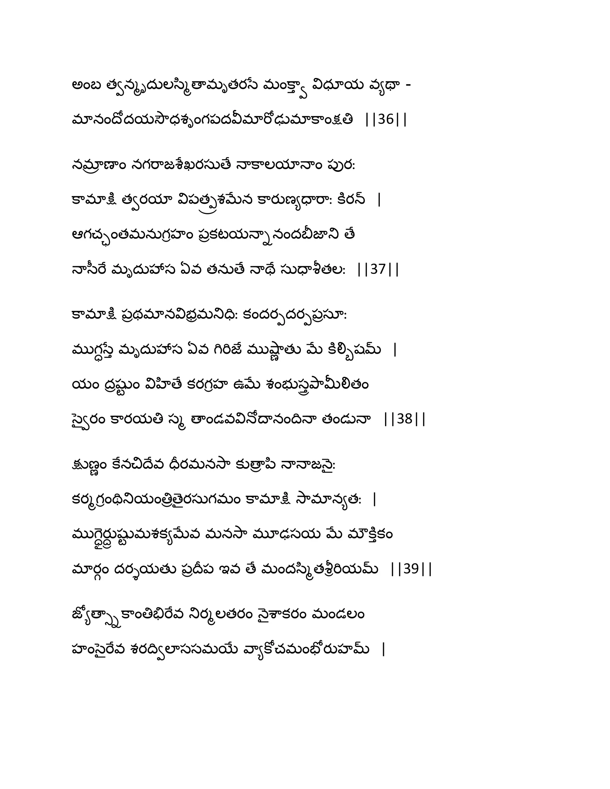 ఄంఫ తవనౄిదఽఱస఻ౄణాభితయసే భంక఺ు వ విధామ వ౅తా -
భానంథోదమవెౌధశింగ఩దవీభాభోఢుభాక఺ంక్షతి ||36||
నభార ణాం నగభ఺జశేఖయసఽణే ధాక఺ఱమాధాం ఩ుయః
క఺భాక్షు తవయమా వి఩త్రశఫేన క఺యుణ౅దాభ఺ః కూయన్ |
అగచాంతభనఽగిహం ఩రకటమధాినందతెజాతు ణే
ధాస఼భే భిదఽవేస ఏవ తనఽణే ధాతే సఽదావౄతఱః ||37||
క఺భాక్షు ఩రథభానవిబరభతుదిః కందయీదయీ఩రసాః
భుగాసేు భిదఽవేస ఏవ గిభిజే భువ౅఺ణ తు ఫే కూలిూషమ్ |
మం దరషుట ం విహిణే కయగిహ ఈఫే శంబుసురతృ఺తొలితం
సైవయం క఺యమతి సౄ ణాండవవిధోథానంథిధా తండుధా ||38||
క్షుణణం కేనచిథేవ దరయభనవె఺ కుణార న఻ ధాధాజధ౅ైః
కయౄగింతితుమంతిరణైయసఽగభం క఺భాక్షు వె఺భాన౅తః |
భుగెొాయుదా షుట భశక౅ఫేవ భనవె఺ భూఢసమ ఫే భ్కూుకం
భాయగం దయైమతు ఩రథర఩ ఆవ ణే భందస఻ౄతవౄిభిమమ్ ||39||
జో౅ణాుిక఺ంతితేభేవ తుయౄఱతయం ధ౅ైశ఺కయం భండఱం
హంసైభేవ శయథివఱాససభబే వ఺౅కోచభంపోయుహమ్ |
 