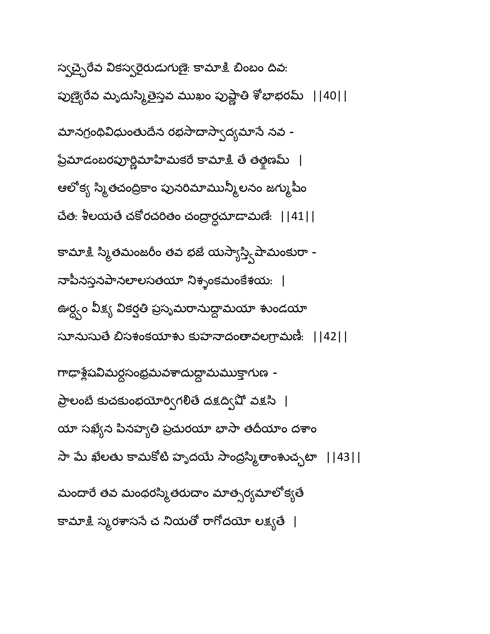 సవచ్ైాభేవ వికసవభెైయుడుగుణైః క఺భాక్షు త౅ంఫం థివః
఩ుణై౅భేవ భిదఽస఻ౄణైసువ భుఖం ఩ువ౅఺ణ తి శోపాబయమ్ ||40||
భానగింతివిధఽంతుథేన యబవె఺థావె఺వద౅భాధే నవ -
నేరభాడంఫయ఩ూభిణభాహిభకభే క఺భాక్షు ణే తతషణమ్ |
అఱోక౅ స఻ౄతచంథిరక఺ం ఩ునభిభాభుతూౄఱనం జగుౄష఼ం
చ్ేతః వౄఱమణే చకోయచభితం చంథార యాచాడాభణేః ||41||
క఺భాక్షు స఻ౄతభంజభీం తవ బజే మవె఺౅స఻ువవ౅఺భంకుభ఺ -
ధాన఼నసునతృ఺నఱాఱసతమా తుశైంకభంకేశమః |
ఉయావం వీక్ష౅ వికయితి ఩రసిభభ఺నఽథాద భమా వుండమా
సానఽసఽణే త౅సశంకమావు కుహధాదంణావఱగ఺ి భణీః ||42||
గ఺ఢాశేేషవిభయదసంబరభవశ఺దఽథాద భభుక఺ు గుణ -
తృ఺ర ఱంఫే కుచకుంబయోభివగలిణే దక్షథివవ౅ో వక్షస఻ |
మా సఖే౅న న఻నహ౅తి ఩రచఽయమా పావె఺ తథరమాం దశ఺ం
వె఺ ఫే ఖేఱతు క఺భకోటౄ హిదబే వె఺ందరస఻ౄణాంవుచాటా ||43||
భంథాభే తవ భంథయస఻ౄతయుచ్ాం భాతుయ౅భాఱోక౅ణే
క఺భాక్షు సౄయశ఺సధే చ తుమణో భ఺గోదయో ఱక్ష౅ణే |
 