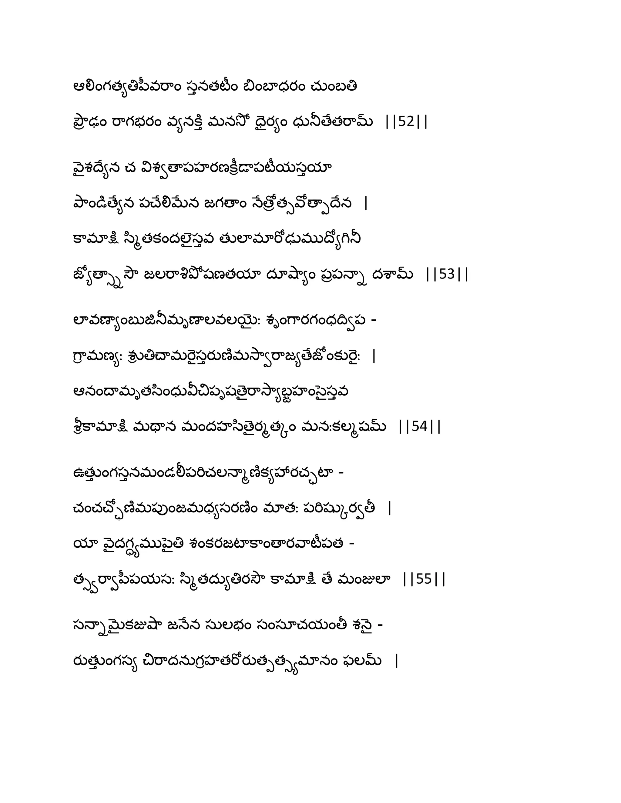 అలింగత౅తిన఼వభ఺ం సునతటీం త౅ంఫాధయం చఽంఫతి
తృౌర ఢం భ఺గబయం వ౅నకూు భనవెో దైయ౅ం ధఽతూణేతభ఺మ్ ||52||
వ౅ైశథే౅న చ విశవణా఩హయణకీిడా఩టీమసుమా
తృ఺ండుణే౅న ఩చ్ేలిఫేన జగణాం ధేణోరతువోణాీథేన |
క఺భాక్షు స఻ౄతకందఱైసువ తుఱాభాభోఢుభుథో౅గితూ
జో౅ణాుివెౌ జఱభ఺వృతృోషణతమా దావ౅఺౅ం ఩ర఩ధాి దశ఺మ్ ||53||
ఱావణా౅ంఫుజితూభిణాఱవఱబైః శింగ఺యగంధథివ఩ -
గ఺ి భణ౅ః వుి తిచ్ాభభెైసుయుణ౅భవె఺వభ఺జ౅ణేజోంకుభెైః |
అనంథాభితస఻ంధఽవీచి఩ిషణైభ఺వె఺౅ఫజహంసైసువ
వౄిక఺భాక్షు భతాన భందహస఻ణైయౄతోం భనఃకఱౄషమ్ ||54||
ఈతుు ంగసునభండలీ఩భిచఱధాౄణ౅క౅వేయచాటా -
చంచచ్ోాణ౅భ఩ుంజభధ౅సయణ౅ం భాతః ఩భిషుోయవతీ |
మా వ౅ైదగాయభునైతి శంకయజటాక఺ంణాయవ఺టీ఩త -
తువభ఺వన఼఩మసః స఻ౄతదఽ౅తియవెౌ క఺భాక్షు ణే భంజుఱా ||55||
సధాిఫైకజువ౅఺ జధేన సఽఱబం సంసాచమంతీ శధ౅ై -
యుతుు ంగస౅ చిభ఺దనఽగిహతభోయుతీతుయభానం పఱమ్ |
 