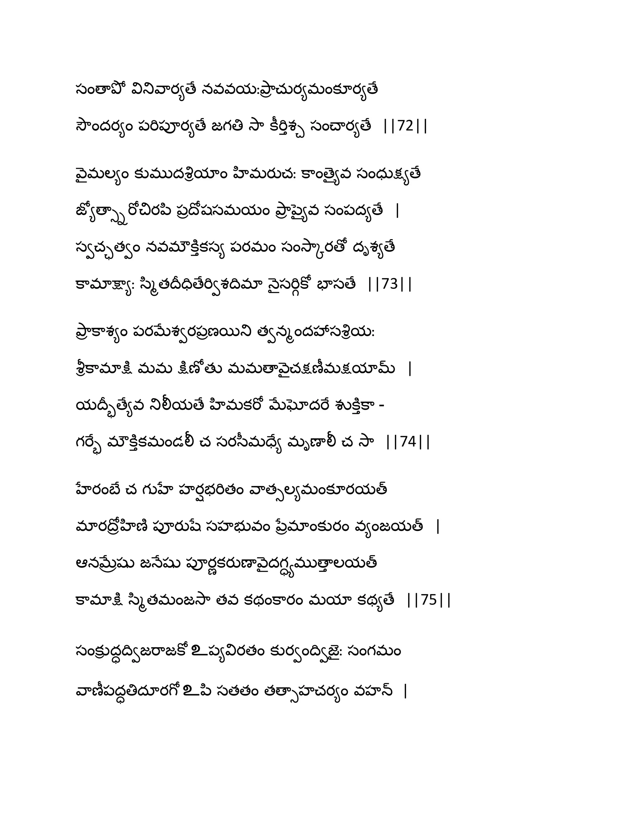 సంణాతృో వితువ఺య౅ణే నవవమఃతృ఺ర చఽయ౅భంకూయ౅ణే
వెౌందయ౅ం ఩భి఩ూయ౅ణే జగతి వె఺ కీభిుశచ సంచ్ాయ౅ణే ||72||
వ౅ైభఱ౅ం కుభుదవృిమాం హిభయుచః క఺ంణై౅వ సంధఽక్ష౅ణే
జో౅ణాుిభోచియన఻ ఩రథోషసభమం తృ఺ర నై౅వ సం఩ద౅ణే |
సవచాతవం నవభ్కూుకస౅ ఩యభం సంవె఺ోయణో దిశ౅ణే
క఺భాక్షా౅ః స఻ౄతథరదిణేభివశథిభా ధ౅ైసభిగకో పాసణే ||73||
తృ఺ర క఺శ౅ం ఩యఫేశవయ఩రణబతు తవనౄందవేసవృిమః
వౄిక఺భాక్షు భభ క్షుణోతు భభణావ౅ైచక్షణీభక్షమామ్ |
మథరృణే౅వ తులీమణే హిభకభో ఫేఘోదభే వుకూుక఺ -
గభేృ భ్కూుకభండలీ చ సయస఼భదే౅ భిణాలీ చ వె఺ ||74||
హేయంఫే చ గుహే హయిబభితం వ఺తుఱ౅భంకూయమత్
భాయథోరహిణ౅ ఩ూయుషే సహబువం నేరభాంకుయం వ౅ంజమత్ |
అనఫేరషు జధేషు ఩ూయణకయుణావ౅ైదగాయభుణాు ఱమత్
క఺భాక్షు స఻ౄతభంజవె఺ తవ కథంక఺యం భమా కథ౅ణే ||75||
సంకుి దాథివజభ఺జకోஉ఩౅వియతం కుయవంథివజెైః సంగభం
వ఺ణీ఩దాతిదాయగోஉన఻ సతతం తణాుహచయ౅ం వహన్ |
 