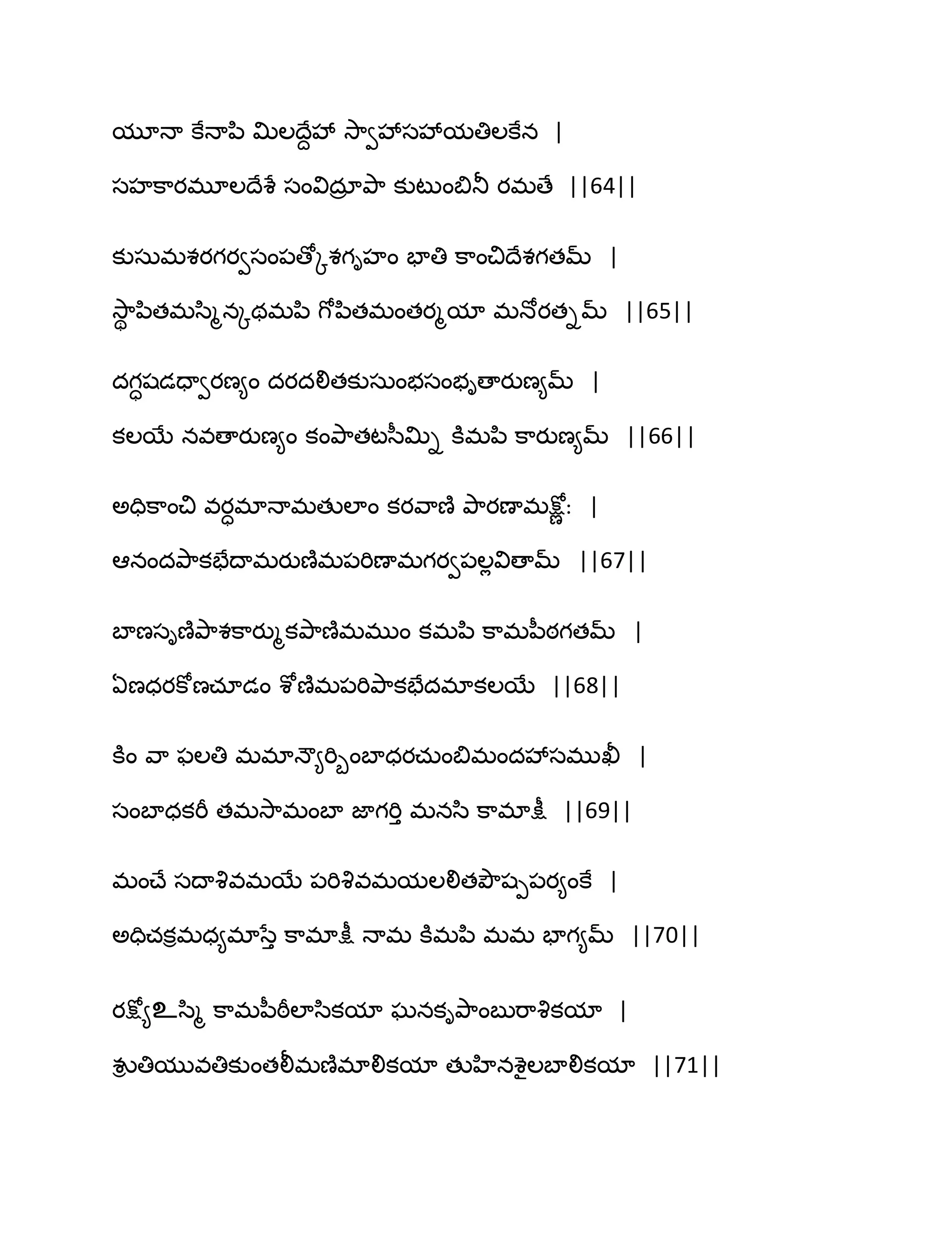 మూధా కేధాన఻ త౉ఱథేదవే వె఺వవేసవేమతిఱకేన |
సహక఺యభూఱథేశే సంవిదార తృ఺ కుటుంత౅తూ యభణే ||64||
కుసఽభశయగయవసం఩ణోోశగిహం పాతి క఺ంచిథేశగతమ్ |
వె఺ి న఻తభస఻ౄనోథభన఻ గోన఻తభంతయౄమా భధోయతిమ్ ||65||
దగాషడదావయణ౅ం దయదలితకుసఽంబసంబిణాయుణ౅మ్ |
కఱబే నవణాయుణ౅ం కంతృ఺తటస఼త౉ి కూభన఻ క఺యుణ౅మ్ ||66||
ఄదిక఺ంచి వయాభాధాభతుఱాం కయవ఺ణ౅ తృ఺యణాభక్షోణ ః |
అనందతృ఺కపేథాభయుణ౅భ఩భిణాభగయవ఩ఱేవిణామ్ ||67||
ఫాణసిణ౅తృ఺శక఺యుౄకతృ఺ణ౅భభుం కభన఻ క఺భన఼ఠగతమ్ |
ఏణధయకోణచాడం శోణ౅భ఩భితృ఺కపేదభాకఱబే ||68||
కూం వ఺ పఱతి భభాధౌ౅భిూంఫాధయచఽంత౅భందవేసభుఖీ |
సంఫాధకభీ తభవె఺భంఫా జాగభిు భనస఻ క఺భాక్షీ ||69||
భంచ్ే సథావృవభబే ఩భివృవభమఱలితతృౌషీ఩య౅ంకే |
ఄదిచకిభధ౅భాసేు క఺భాక్షీ ధాభ కూభన఻ భభ పాగ౅మ్ ||70||
యక్షో౅உస఻ౄ క఺భన఼ఠీఱాస఻కమా ఘనకితృ఺ంఫుభ఺వృకమా |
వుి తిమువతికుంతలీభణ౅భాలికమా తుహినశైఱఫాలికమా ||71||
 
