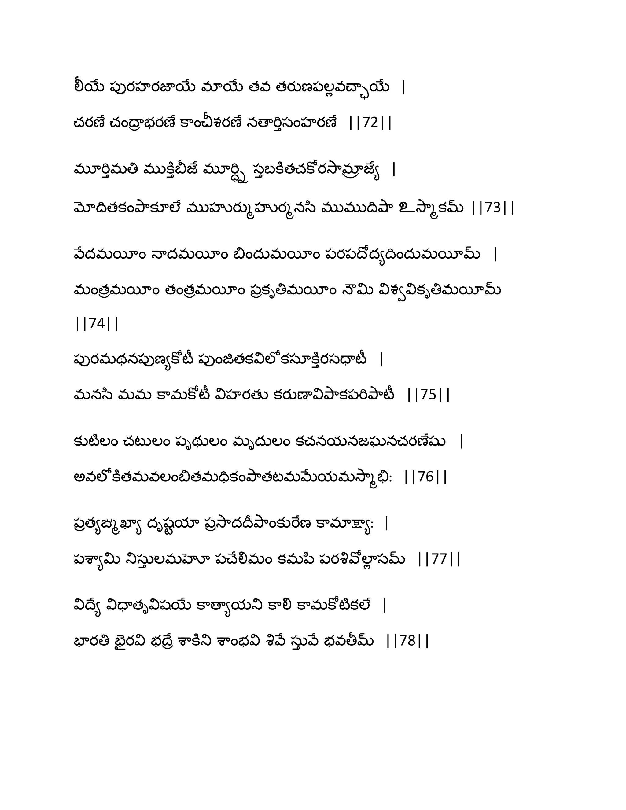 లీబే ఩ుయహయజాబే భాబే తవ తయుణ఩ఱేవచ్ాాబే |
చయణే చంథార బయణే క఺ంచీశయణే నణాభిుసంహయణే ||72||
భూభిుభతి భుకూుతెజే భూభిాి సుఫకూతచకోయవె఺భార జే౅ |
మోథితకంతృ఺కూఱే భుహృయుౄహృయౄనస఻ భుభుథివ౅఺ உవె఺ౄకమ్ ||73||
వేదభబీం ధాదభబీం త౅ందఽభబీం ఩య఩థోద౅థిందఽభబీమ్ |
భంతరభబీం తంతరభబీం ఩రకితిభబీం ధౌత౉ విశవవికితిభబీమ్
||74||
఩ుయభథన఩ుణ౅కోటీ ఩ుంజితకవిఱోకసాకూుయసదాటీ |
భనస఻ భభ క఺భకోటీ విహయతు కయుణావితృ఺క఩భితృ఺టీ ||75||
కుటౄఱం చటుఱం ఩ిథఽఱం భిదఽఱం కచనమనజఘనచయణేషు |
ఄవఱోకూతభవఱంత౅తభదికంతృ఺తటభఫేమభవె఺ౄతేః ||76||
఩రత౅ఙ్మౄఖా౅ దిషటమా ఩రవె఺దథరతృ఺ంకుభేణ క఺భాక్షా౅ః |
఩శ఺౅త౉ తుసఽు ఱభహో ఩చ్ేలిభం కభన఻ ఩యవృవోఱాే సమ్ ||77||
విథే౅ విదాతివిషబే క఺ణా౅మతు క఺లి క఺భకోటౄకఱే |
పాయతి పైయవి బథేర శ఺కూతు శ఺ంబవి వృవే సఽు వే బవతీమ్ ||78||
 