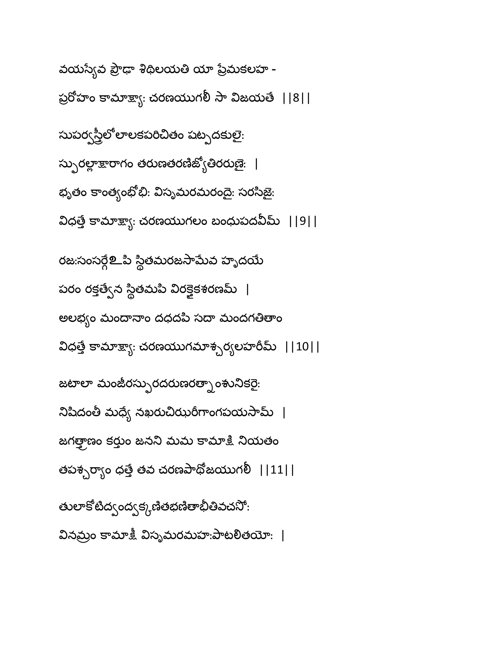 వమసే౅వ తృౌర ఢా వృతిఱమతి మా నేరభకఱహ -
఩రభోహం క఺భాక్షా౅ః చయణముగలీ వె఺ విజమణే ||8||
సఽ఩యవస఼ురఱోఱాఱక఩భిచితం షటీదకుఱైః
సఽుయఱాే క్షాభ఺గం తయుణతయణ౅జో౅తియయుణైః |
బితం క఺ంత౅ంపోతేః విసిభయభయంథైః సయస఻జెైః
విధణేు క఺భాక్షా౅ః చయణముగఱం ఫంధఽ఩దవీమ్ ||9||
యజఃసంసభేగஉన఻ స఻ితభయజవె఺ఫేవ హిదబే
఩యం యకుణేవన స఻ితభన఻ వియకె౉ుకశయణమ్ |
ఄఱబ౅ం భంథాధాం దధదన఻ సథా భందగతిణాం
విధణేు క఺భాక్షా౅ః చయణముగభాశచయ౅ఱహభీమ్ ||10||
జటాఱా భంజీయసఽుయదయుణయణాింవుతుకభెైః
తుష఻దంతీ భదే౅ నఖయుచిఝభీగ఺ంగ఩మవె఺మ్ |
జగణాు రణం కయుు ం జనతు భభ క఺భాక్షు తుమతం
త఩శచభ఺౅ం ధణేు తవ చయణతృ఺తోజముగలీ ||11||
తుఱాకోటౄదవందవకోణ౅తబణ౅ణాతైతివచవెోః
వినభరం క఺భాక్షీ విసిభయభహఃతృ఺టలితయోః |
 