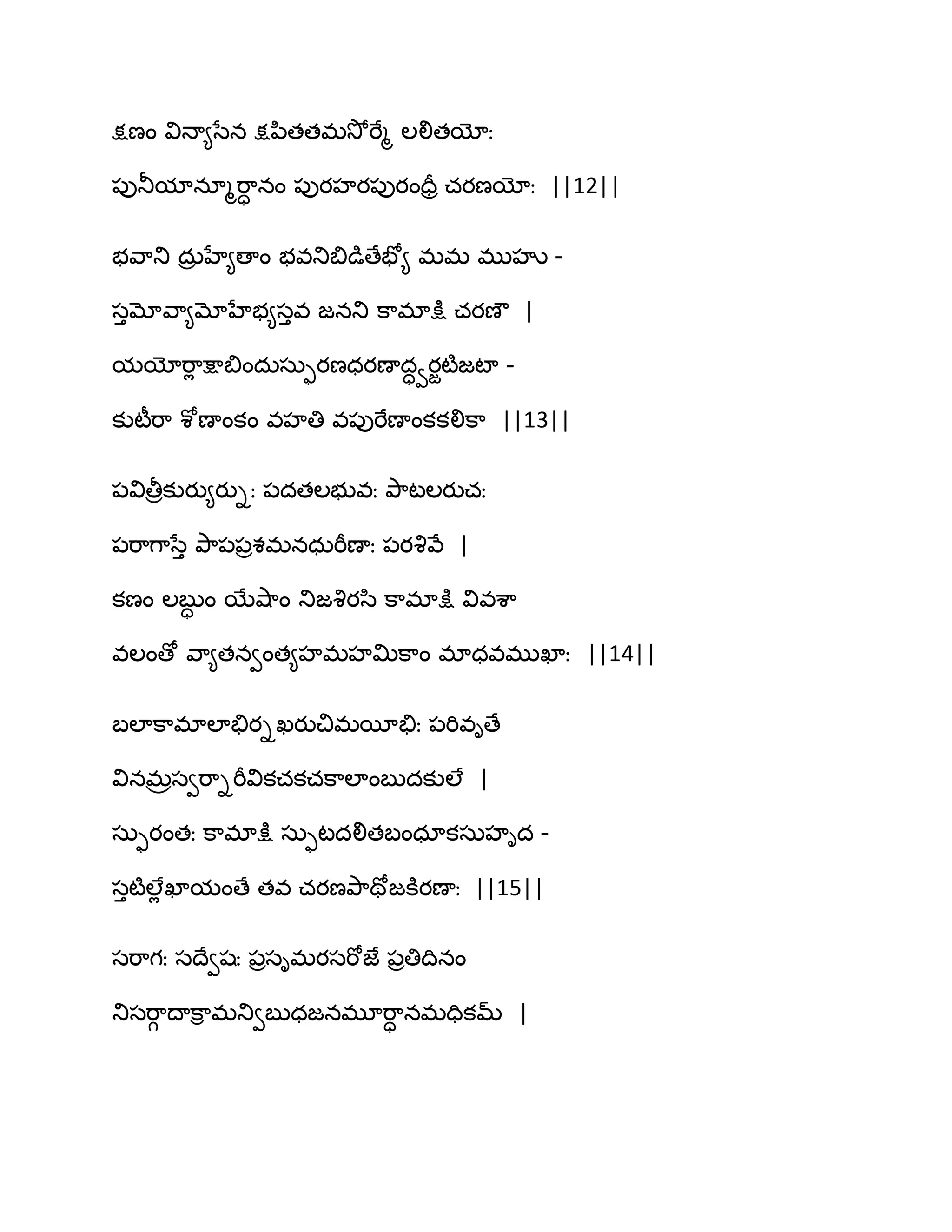 క్షణం విధా౅సేన క్షన఻తతభవెోభేౄ ఱలితయోః
఩ుతూమానాౄభ఺ా నం ఩ుయహయ఩ుయందరర చయణయోః ||12||
బవ఺తు దఽర హే౅ణాం బవతుత౅డుణేపో౅ భభ భుహృ -
సుమోవ఺౅మోహేబ౅సువ జనతు క఺భాక్షు చయణౌ |
మయోభ఺ే క్షాత౅ందఽసఽుయణధయణాదావయజటౄజటా -
కుటీభ఺ శోణాంకం వహతి వ఩ుభేణాంకకలిక఺ ||13||
఩వితీరకుయు౅యుిః ఩దతఱబువః తృ఺టఱయుచః
఩భ఺గ఺సేు తృ఺఩఩రశభనధఽభీణాః ఩యవృవే |
కణం ఱఫుా ం బేవ౅఺ం తుజవృయస఻ క఺భాక్షు వివశ఺
వఱంణో వ఺౅తనవంత౅హభహత౉క఺ం భాధవభుఖాః ||14||
ఫఱాక఺భాఱాతేయిఖయుచిభబీతేః ఩భివిణే
వినభరసవభ఺ిభీవికచకచక఺ఱాంఫుదకుఱే |
సఽుయంతః క఺భాక్షు సఽుటదలితఫంధాకసఽహిద -
సుటౄఱేే ఖామంణే తవ చయణతృ఺తోజకూయణాః ||15||
సభ఺గః సథేవషః ఩రసిభయసభోజే ఩రతిథినం
తుసభ఺గ థాక఺ి భతువఫుధజనభూభ఺ా నభదికమ్ |
 