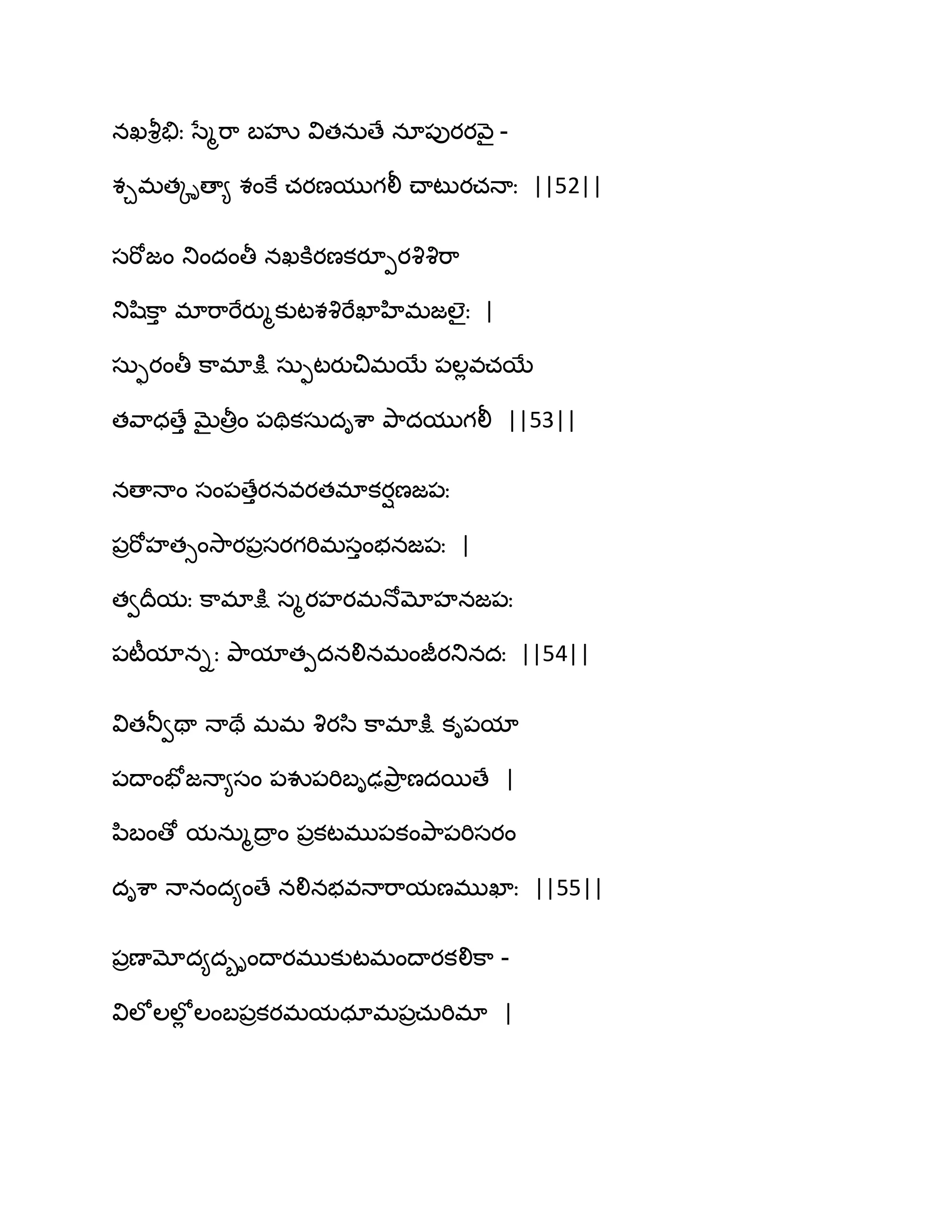 నఖవౄితేః సేౄభ఺ ఫహృ వితనఽణే నా఩ుయయవ౅ై -
శచభతోిణా౅ శంకే చయణముగలీ చ్ాటుయచధాః ||52||
సభోజం తుందంతీ నఖకూయణకయూీయవృవృభ఺
తుష఻క఺ు భాభ఺భేయుౄకుటశవృభేఖాహిభజఱైః |
సఽుయంతీ క఺భాక్షు సఽుటయుచిభబే ఩ఱేవచబే
తవ఺ధణేు ఫైతీరం ఩తికసఽదిశ఺ తృ఺దముగలీ ||53||
నణాధాం సం఩ణేుయనవయతభాకయిణజ఩ః
఩రభోహతుంవె఺య఩రసయగభిభసుంబనజ఩ః |
తవథరమః క఺భాక్షు సౄయహయభధోమోహనజ఩ః
఩టీమానిః తృ఺మాతీదనలినభంజీయతునదః ||54||
వితతూవతా ధాతే భభ వృయస఻ క఺భాక్షు కి఩మా
఩థాంపోజధా౅సం ఩వు఩భిఫిఢతృ఺ర ణదబణే |
న఻ఫంణో మనఽౄథార ం ఩రకటభు఩కంతృ఺఩భిసయం
దిశ఺ ధానంద౅ంణే నలినబవధాభ఺మణభుఖాః ||55||
఩రణామోద౅దూింథాయభుకుటభంథాయకలిక఺ -
విఱోఱఱోే ఱంఫ఩రకయభమధాభ఩రచఽభిభా |
 