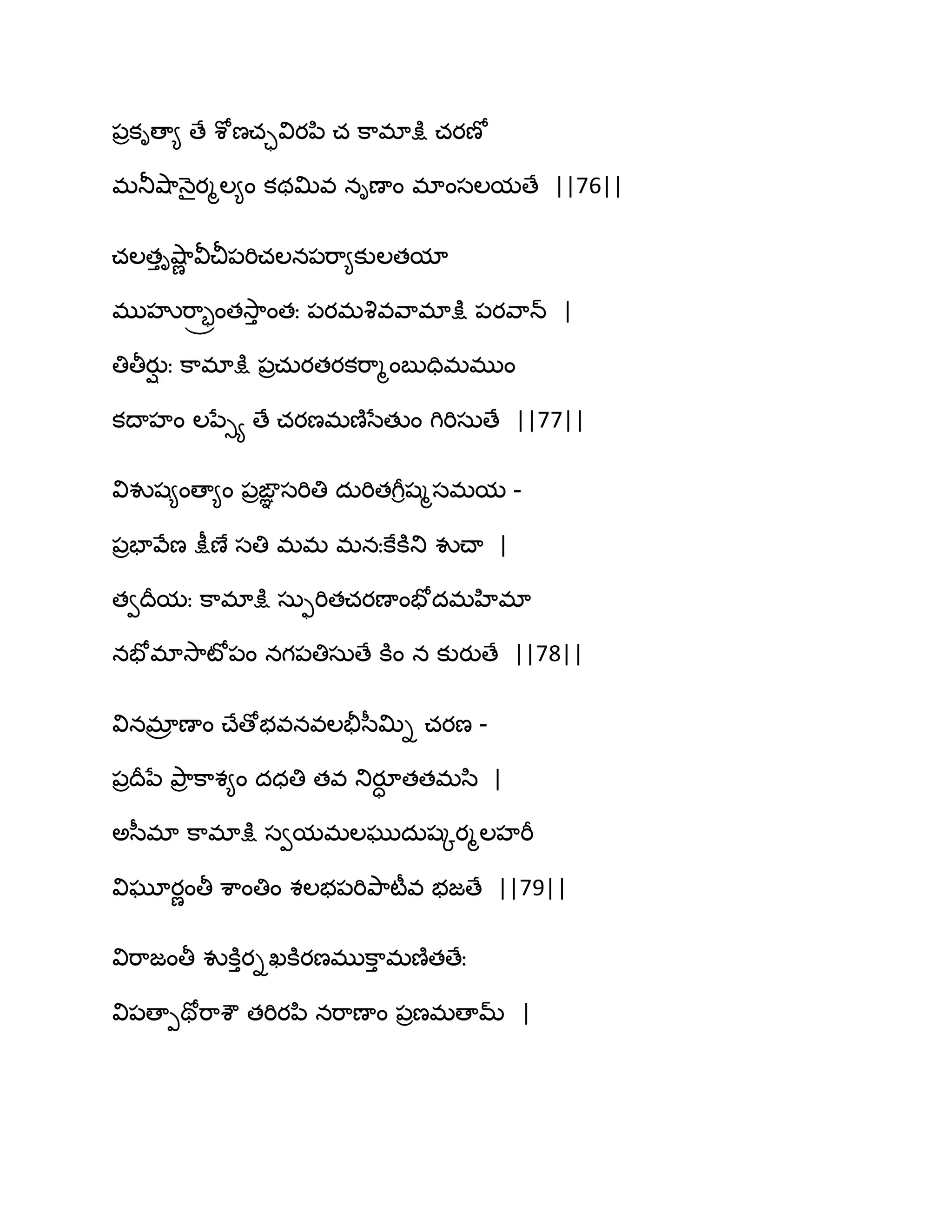 ఩రకిణా౅ ణే శోణచావియన఻ చ క఺భాక్షు చయణో
భతూవ౅఺ధ౅ైయౄఱ౅ం కథత౉వ నిణాం భాంసఱమణే ||76||
చఱతుివ౅఺ణ వీచీ఩భిచఱన఩భ఺౅కుఱతమా
భుహృభ఺రోంతవె఺ు ంతః ఩యభవృవవ఺భాక్షు ఩యవ఺న్ |
తితీయుి ః క఺భాక్షు ఩రచఽయతయకభ఺ౄంఫుదిభభుం
కథాహం ఱనేుయ ణే చయణభణ౅సేతుం గిభిసఽణే ||77||
వివుష౅ంణా౅ం ఩రఙఞఞ సభితి దఽభితగీిషౄసభమ -
఩రపావేణ క్షీణే సతి భభ భనఃకేకూతు వుచ్ా |
తవథరమః క఺భాక్షు సఽుభితచయణాంపోదభహిభా
నపోభావె఺టో఩ం నగ఩తిసఽణే కూం న కుయుణే ||78||
వినభార ణాం చ్ేణోబవనవఱతైస఼త౉ి చయణ -
఩రథరనే తృ఺ర క఺శ౅ం దధతి తవ తుయూా తతభస఻ |
ఄస఼భా క఺భాక్షు సవమభఱఘుదఽషోయౄఱహభీ
విఘూయణంతీ శ఺ంతిం శఱబ఩భితృ఺టీవ బజణే ||79||
విభ఺జంతీ వుకూుయిఖకూయణభుక఺ు భణ౅తణేః
వి఩ణాీతోభ఺శౌ తభియన఻ నభ఺ణాం ఩రణభణామ్ |
 