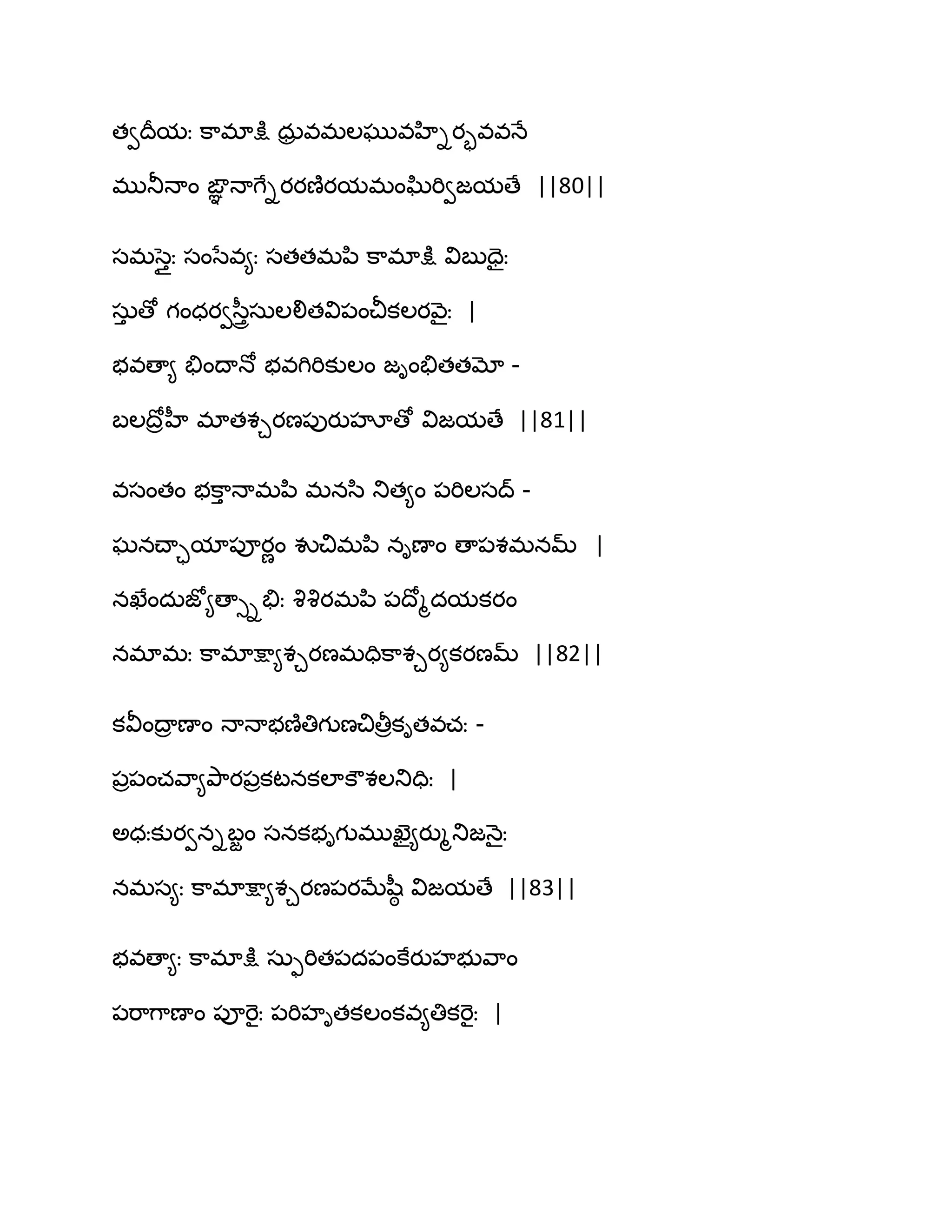 తవథరమః క఺భాక్షు ధఽర వభఱఘువహిియృవవధే
భుతూధాం ఙఞఞ ధాగేియయణ౅యమభంఘ్ిభివజమణే ||80||
సభసతుః సంసేవ౅ః సతతభన఻ క఺భాక్షు విఫుదైః
సఽు ణో గంధయవస఼ురసఽఱలితవి఩ంచీకఱయవ౅ైః |
బవణా౅ తేంథాధో బవగిభికుఱం జింతేతతమో -
ఫఱథోరహీ భాతశచయణ఩ుయుహౄణో విజమణే ||81||
వసంతం బక఺ు ధాభన఻ భనస఻ తుత౅ం ఩భిఱసద్ -
ఘనచ్ాామా఩ూయణం వుచిభన఻ నిణాం ణా఩శభనమ్ |
నఖేందఽజో౅ణాుితేః వృవృయభన఻ ఩థోౄదమకయం
నభాభః క఺భాక్షా౅శచయణభదిక఺శచయ౅కయణమ్ ||82||
కవీంథార ణాం ధాధాబణ౅తిగుణచితీరకితవచః -
఩ర఩ంచవ఺౅తృ఺య఩రకటనకఱాకౌశఱతుదిః |
ఄధఃకుయవనిఫజం సనకబిగుభుఖెై౅యుౄతుజధ౅ైః
నభస౅ః క఺భాక్షా౅శచయణ఩యఫేష఼ఠ విజమణే ||83||
బవణా౅ః క఺భాక్షు సఽుభిత఩ద఩ంకేయుహబువ఺ం
఩భ఺గ఺ణాం ఩ూభెైః ఩భిహితకఱంకవ౅తికభెైః |
 