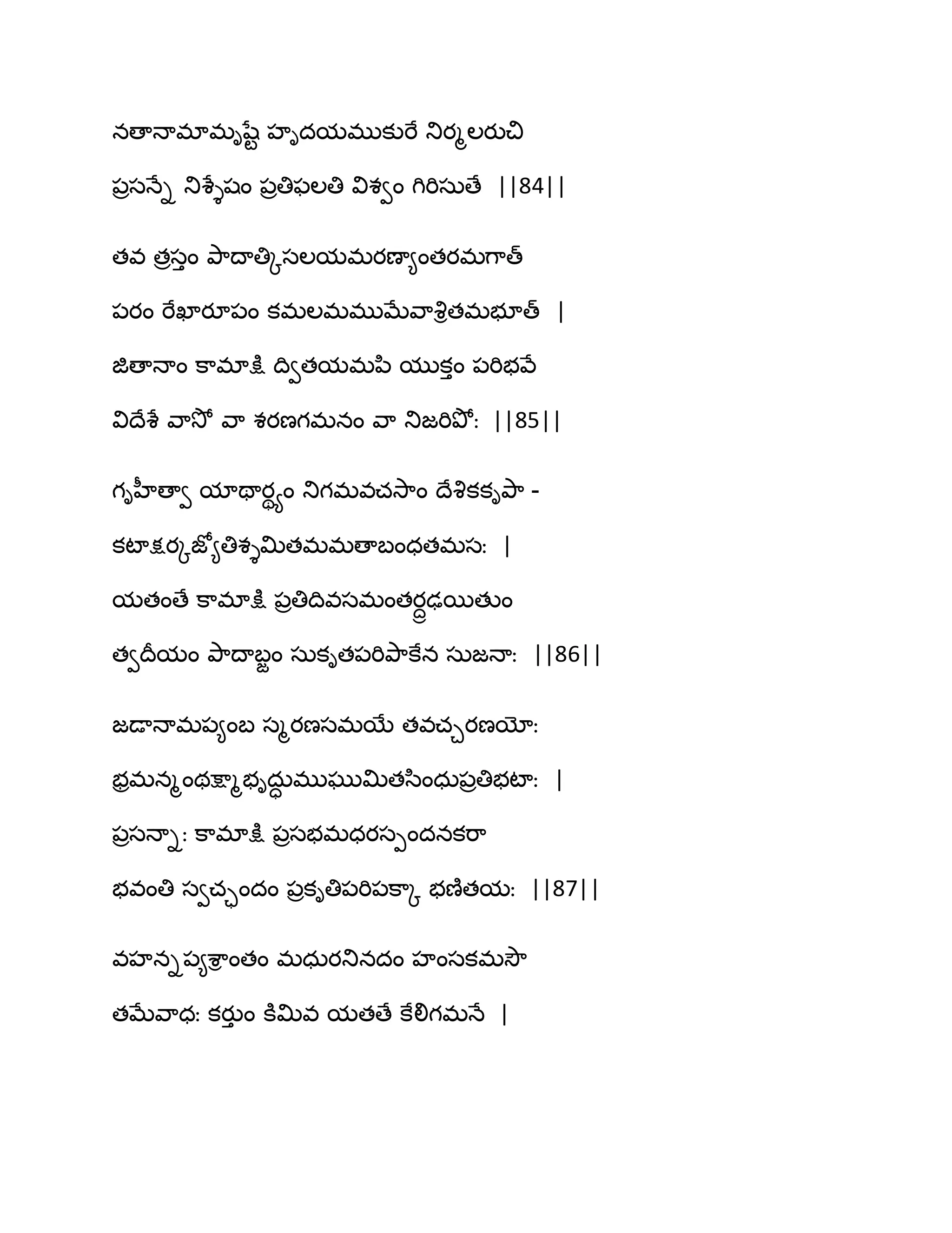 నణాధాభాభిషేట హిదమభుకుభే తుయౄఱయుచి
఩రసధేి తుశేైషం ఩రతిపఱతి విశవం గిభిసఽణే ||84||
తవ తరసుం తృ఺థాతిోసఱమభయణా౅ంతయభగ఺త్
఩యం భేఖాయూ఩ం కభఱభభుఫేవ఺వృితభబూత్ |
జిణాధాం క఺భాక్షు థివతమభన఻ ముకుం ఩భిబవే
విథేశే వ఺వెో వ఺ శయణగభనం వ఺ తుజభితృోః ||85||
గిహీణావ మాతాయియం తుగభవచవె఺ం థేవృకకితృ఺ -
కటాక్షయోజో౅తిశైత౉తభభణాఫంధతభసః |
మతంణే క఺భాక్షు ఩రతిథివసభంతయదాఢబతుం
తవథరమం తృ఺థాఫజం సఽకిత఩భితృ఺కేన సఽజధాః ||86||
జడాధాభ఩౅ంఫ సౄయణసభబే తవచచయణయోః
బరభనౄంథక్షాౄబిదఽా భుఘుత౉తస఻ంధఽ఩రతిబటాః |
఩రసధాిః క఺భాక్షు ఩రసబభధయసీందనకభ఺
బవంతి సవచాందం ఩రకితి఩భి఩క఺ో బణ౅తమః ||87||
వహని఩౅శ఺ి ంతం భధఽయతునదం హంసకభవెౌ
తఫేవ఺ధః కయుు ం కూత౉వ మతణే కేలిగభధే |
 