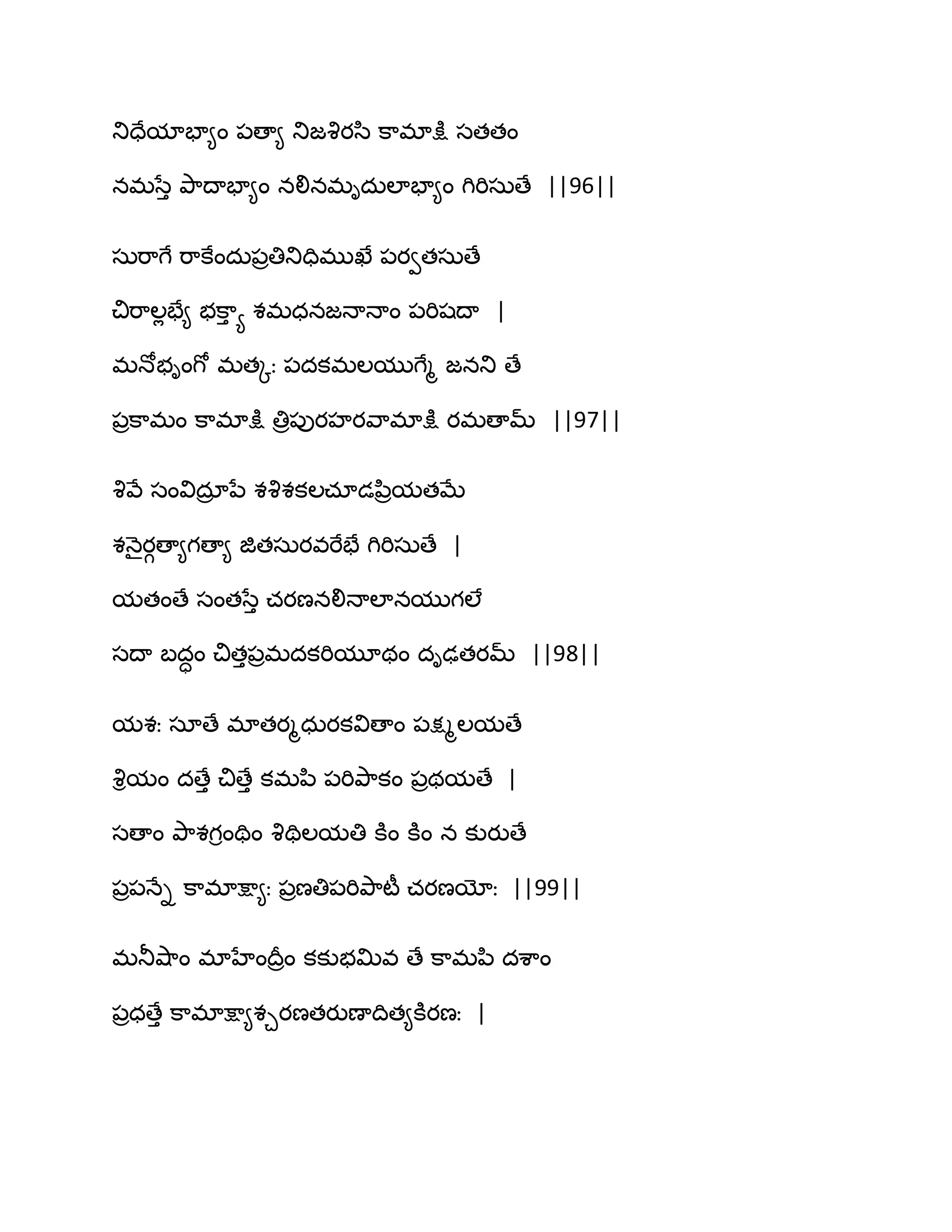 తుదేమాపా౅ం ఩ణా౅ తుజవృయస఻ క఺భాక్షు సతతం
నభసేు తృ఺థాపా౅ం నలినభిదఽఱాపా౅ం గిభిసఽణే ||96||
సఽభ఺గే భ఺కేందఽ఩రతితుదిభుఖే ఩యవతసఽణే
చిభ఺ఱేపే౅ బక఺ు య శభధనజధాధాం ఩భిషథా |
భధోబింగో భతోః ఩దకభఱముగేౄ జనతు ణే
఩రక఺భం క఺భాక్షు తిర఩ుయహయవ఺భాక్షు యభణామ్ ||97||
వృవే సంవిదార నే శవృశకఱచాడన఻రమతఫే
శధ౅ైయగణా౅గణా౅ జితసఽయవభేపే గిభిసఽణే |
మతంణే సంతసేు చయణనలిధాఱానముగఱే
సథా ఫదాం చితు఩రభదకభిమూథం దిఢతయమ్ ||98||
మశః సాణే భాతయౄధఽయకవిణాం ఩క్షౄఱమణే
వృిమం దణేు చిణేు కభన఻ ఩భితృ఺కం ఩రథమణే |
సణాం తృ఺శగింతిం వృతిఱమతి కూం కూం న కుయుణే
఩ర఩ధేి క఺భాక్షా౅ః ఩రణతి఩భితృ఺టీ చయణయోః ||99||
భతూవ౅఺ం భాహేంథరరం కకుబత౉వ ణే క఺భన఻ దశ఺ం
఩రధణేు క఺భాక్షా౅శచయణతయుణాథిత౅కూయణః |
 