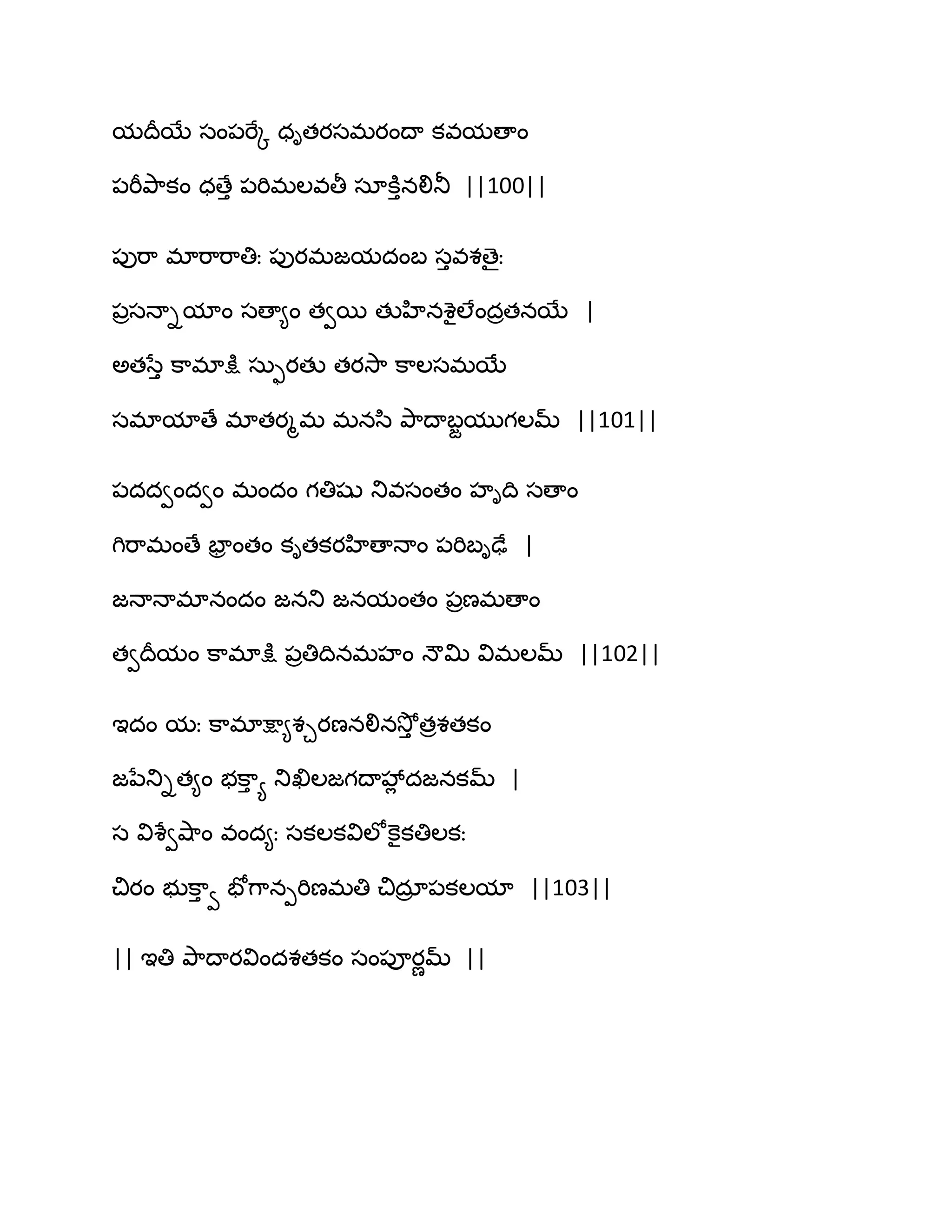 మథరబే సం఩భేో ధితయసభయంథా కవమణాం
఩భీతృ఺కం ధణేు ఩భిభఱవతీ సాకూునలితూ ||100||
఩ుభ఺ భాభ఺భ఺తిః ఩ుయభజమదంఫ సువశణైః
఩రసధాిమాం సణా౅ం తవబ తుహినశైఱేందరతనబే |
ఄతసేు క఺భాక్షు సఽుయతు తయవె఺ క఺ఱసభబే
సభామాణే భాతయౄభ భనస఻ తృ఺థాఫజముగఱమ్ ||101||
఩దదవందవం భందం గతిషు తువసంతం హిథి సణాం
గిభ఺భంణే పార ంతం కితకయహిణాధాం ఩భిఫిఢే |
జధాధాభానందం జనతు జనమంతం ఩రణభణాం
తవథరమం క఺భాక్షు ఩రతిథినభహం ధౌత౉ విభఱమ్ ||102||
ఆదం మః క఺భాక్షా౅శచయణనలినవెోు తరశతకం
జనేతుిత౅ం బక఺ు య తుఖిఱజగథావేే దజనకమ్ |
స విశేవవ౅఺ం వంద౅ః సకఱకవిఱోకెైకతిఱకః
చియం బుక఺ు వ పోగ఺నీభిణభతి చిదార ఩కఱమా ||103||
|| ఆతి తృ఺థాయవిందశతకం సం఩ూయణమ్ ||
 