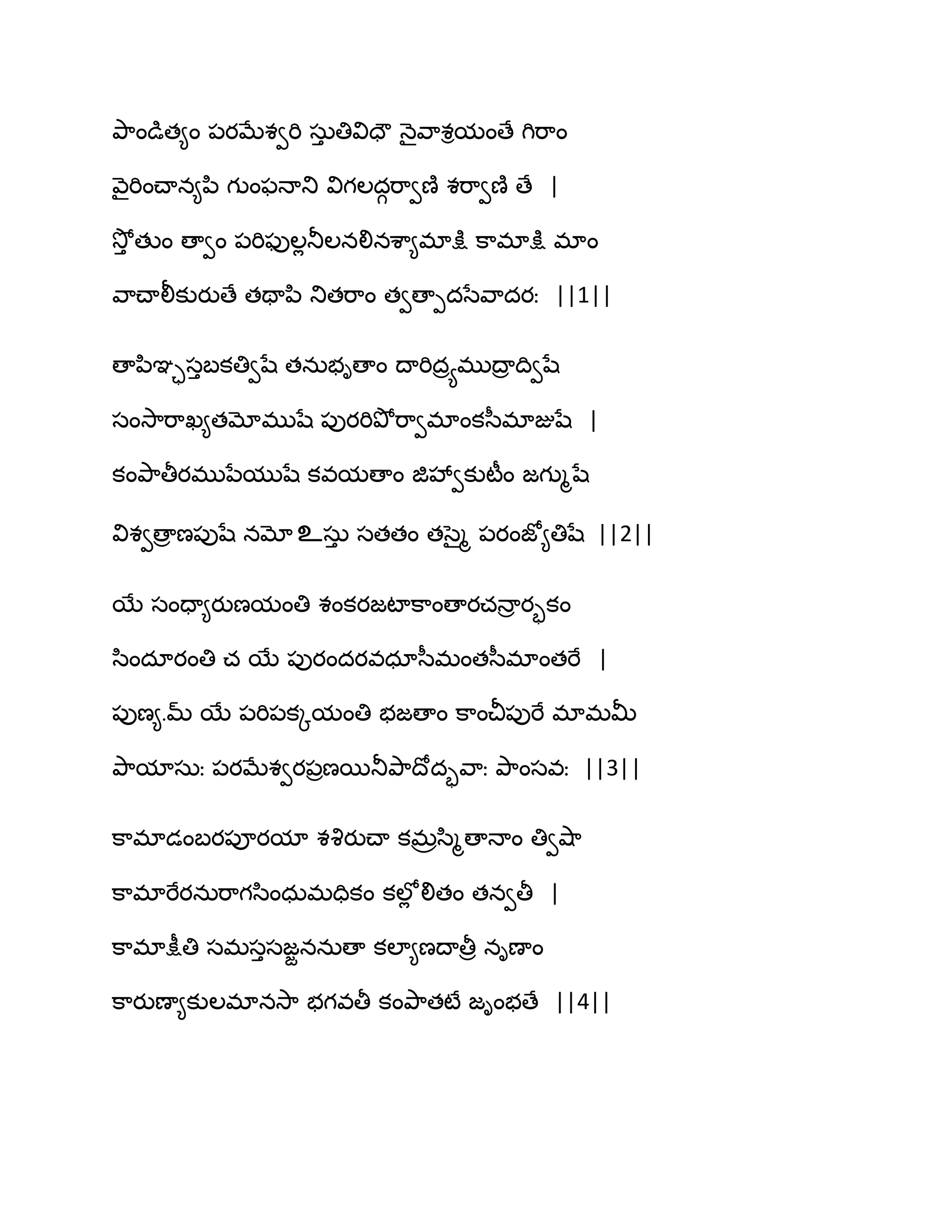 తృ఺ండుత౅ం ఩యఫేశవభి సఽు తివిదౌ ధ౅ైవ఺శిమంణే గిభ఺ం
వ౅ైభించ్ాన౅న఻ గుంపధాతు విగఱదగభ఺వణ౅ శభ఺వణ౅ ణే |
వెోు తుం ణావం ఩భిపుఱేతూఱనలినశ఺౅భాక్షు క఺భాక్షు భాం
వ఺చ్ాలీకుయుణే తతాన఻ తుతభ఺ం తవణాీదసేవ఺దయః ||1||
ణాన఻ఞాసుఫకతివషే తనఽబిణాం థాభిదరయభుథార థివషే
సంవె఺భ఺ఖ౅తమోభుషే ఩ుయభితృోభ఺వభాంకస఼భాజుషే |
కంతృ఺తీయభునేముషే కవమణాం జివేవకుటీం జగుౄషే
విశవణార ణ఩ుషే నమో உసఽు సతతం తసైౄ ఩యంజో౅తిషే ||2||
బే సందా౅యుణమంతి శంకయజటాక఺ంణాయచధార యృకం
స఻ందాయంతి చ బే ఩ుయందయవధాస఼భంతస఼భాంతభే |
఩ుణ౅.మ్ బే ఩భి఩కోమంతి బజణాం క఺ంచీ఩ుభే భాభతొ
తృ఺మాసఽః ఩యఫేశవయ఩రణబతూతృ఺థోదృవ఺ః తృ఺ంసవః ||3||
క఺భాడంఫయ఩ూయమా శవృయుచ్ా కభరస఻ౄణాధాం తివవ౅఺
క఺భాభేయనఽభ఺గస఻ంధఽభదికం కఱోే లితం తనవతీ |
క఺భాక్షీతి సభసుసజజననఽణా కఱా౅ణథాతీర నిణాం
క఺యుణా౅కుఱభానవె఺ బగవతీ కంతృ఺తటే జింబణే ||4||
 