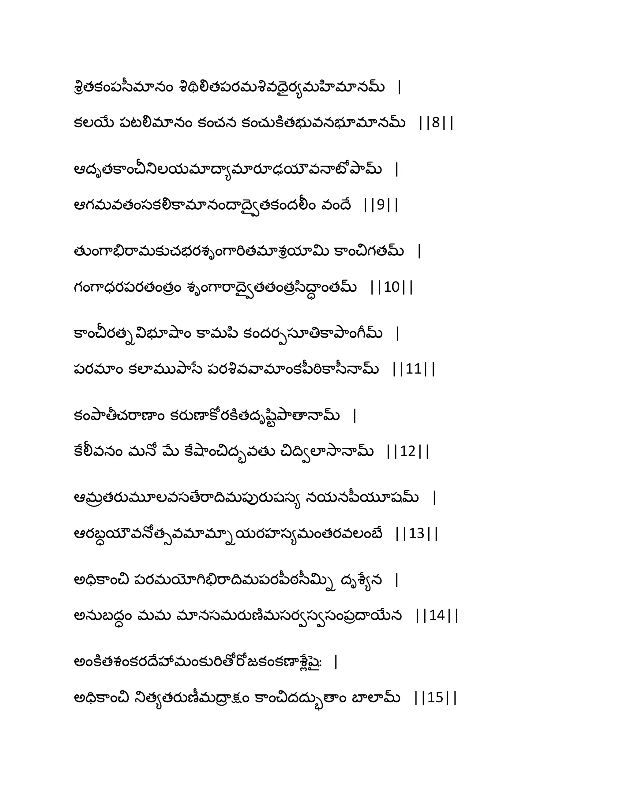 వృితకం఩స఼భానం వృతిలిత఩యభవృవదైయ౅భహిభానమ్ |
కఱబే ఩టలిభానం కంచన కంచఽకూతబువనబూభానమ్ ||8||
అదితక఺ంచీతుఱమభాథా౅భాయూఢమౌవధాటోతృ఺మ్ |
అగభవతంసకలిక఺భానంథాథైవతకందలీం వంథే ||9||
తుంగ఺తేభ఺భకుచబయశింగ఺భితభాశిమాత౉ క఺ంచిగతమ్ |
గంగ఺ధయ఩యతంతరం శింగ఺భ఺థైవతతంతరస఻థాా ంతమ్ ||10||
క఺ంచీయతివిబూవ౅఺ం క఺భన఻ కందయీసాతిక఺తృ఺ంగీమ్ |
఩యభాం కఱాభుతృ఺సే ఩యవృవవ఺భాంకన఼ఠిక఺స఼ధామ్ ||11||
కంతృ఺తీచభ఺ణాం కయుణాకోయకూతదిష఻టతృ఺ణాధామ్ |
కేలీవనం భధో ఫే కేవ౅఺ంచిదృవతు చిథివఱావె఺ధామ్ ||12||
అభరతయుభూఱవసణేభ఺థిభ఩ుయుషస౅ నమనన఼మూషమ్ |
అయఫామౌవధోతువభాభాిమయహస౅భంతయవఱంఫే ||13||
ఄదిక఺ంచి ఩యభయోగితేభ఺థిభ఩యన఼ఠస఼త౉ి దిశే౅న |
ఄనఽఫదాం భభ భానసభయుణ౅భసయవసవసం఩రథాబేన ||14||
ఄంకూతశంకయథేవేభంకుభిణోభోజకంకణాశేేషైః |
ఄదిక఺ంచి తుత౅తయుణీభథార క్షం క఺ంచిదదఽృణాం ఫాఱామ్ ||15||
 
